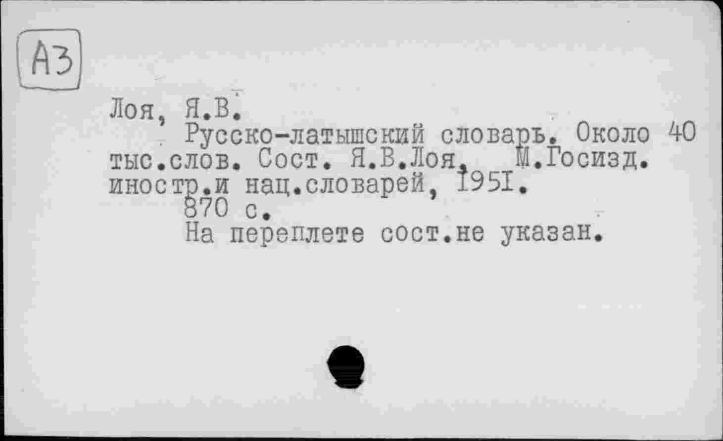 ﻿Лоя, Я.В.
Русско-латышский словарь. Около 40 тыс.слов. Сост. Я.В.Лоя. М.Госизд. иностр.и нац.словарей, 1951.
870 с.
На переплете сост.не указан.